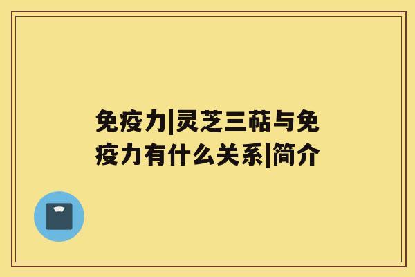 免疫力|灵芝三萜与免疫力有什么关系|简介