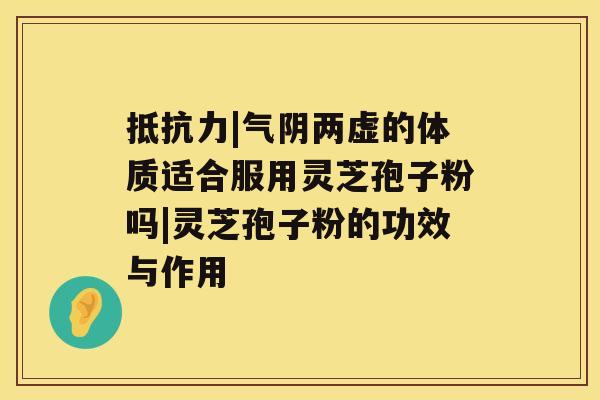 抵抗力|气阴两虚的体质适合服用灵芝孢子粉吗|灵芝孢子粉的功效与作用