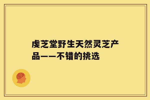 虔芝堂野生天然灵芝产品——不错的挑选 虔芝堂野生天然灵芝产品——不错的挑选