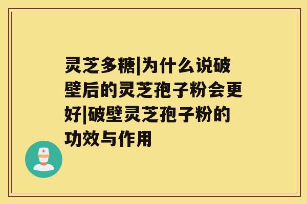 灵芝多糖|为什么说破壁后的灵芝孢子粉会更好|破壁灵芝孢子粉的功效与作用