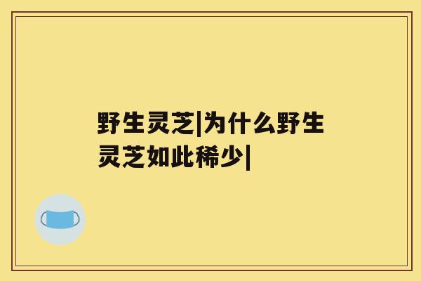 野生灵芝|为什么野生灵芝如此稀少| 野生灵芝|为什么野生灵芝如此稀少|