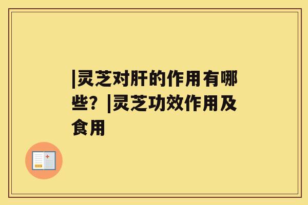 |灵芝对的作用有哪些？|灵芝功效作用及食用
