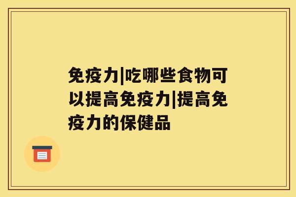 免疫力|吃哪些食物可以提高免疫力|提高免疫力的保健品