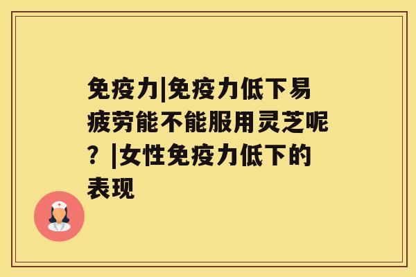 免疫力|免疫力低下易疲劳能不能服用灵芝呢？|女性免疫力低下的表现