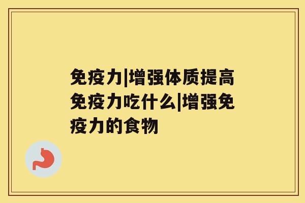 免疫力|增强体质提高免疫力吃什么|增强免疫力的食物