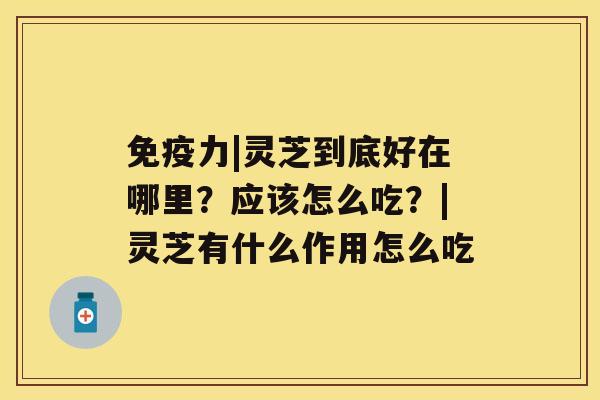 免疫力|灵芝到底好在哪里？应该怎么吃？|灵芝有什么作用怎么吃