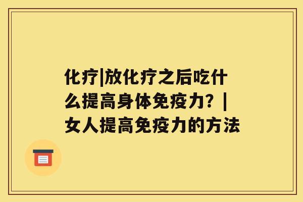 |放之后吃什么提高身体免疫力？|女人提高免疫力的方法