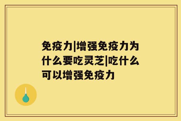 免疫力|增强免疫力为什么要吃灵芝|吃什么可以增强免疫力