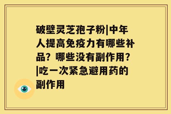 破壁灵芝孢子粉|中年人提高免疫力有哪些补品？哪些没有副作用？|吃一次紧急避用药的副作用