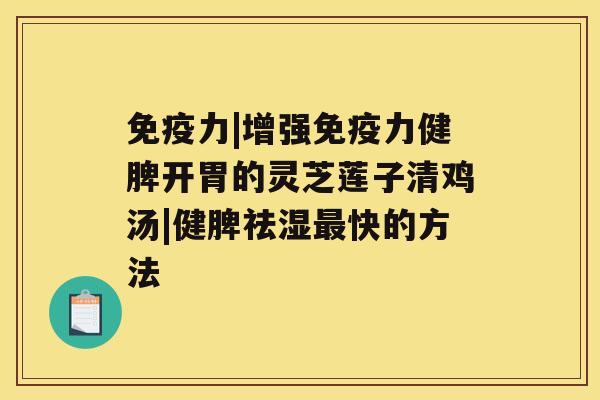 免疫力|增强免疫力健脾开胃的灵芝莲子清鸡汤|健脾祛湿快的方法