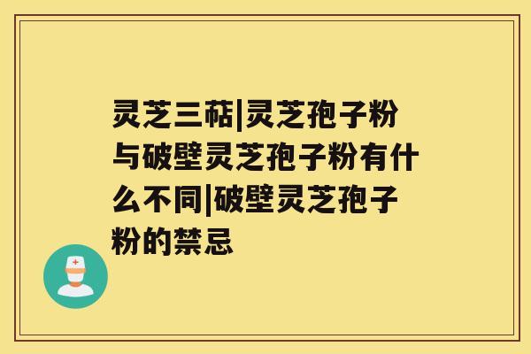 灵芝三萜|灵芝孢子粉与破壁灵芝孢子粉有什么不同|破壁灵芝孢子粉的禁忌