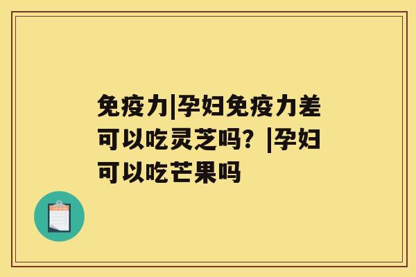免疫力|孕妇免疫力差可以吃灵芝吗？|孕妇可以吃芒果吗