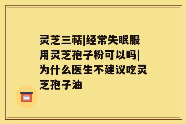灵芝三萜|经常失眠服用灵芝孢子粉可以吗|为什么医生不建议吃灵芝孢子油 灵芝三萜|经常失眠服用灵芝孢子粉可以吗|为什么医生不建议吃灵芝孢子油