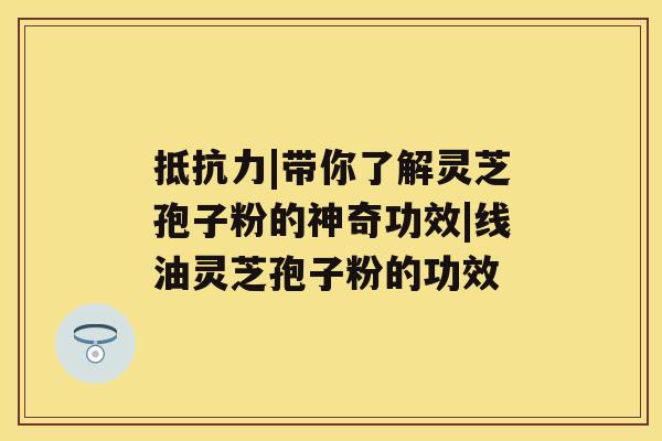 抵抗力|带你了解灵芝孢子粉的神奇功效|线油灵芝孢子粉的功效 抵抗力|带你了解灵芝孢子粉的神奇功效|线油灵芝孢子粉的功效