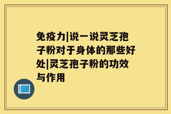 免疫力|说一说灵芝孢子粉对于身体的那些好处|灵芝孢子粉的功效与作用 免疫力|说一说灵芝孢子粉对于身体的那些好处|灵芝孢子粉的功效与作用