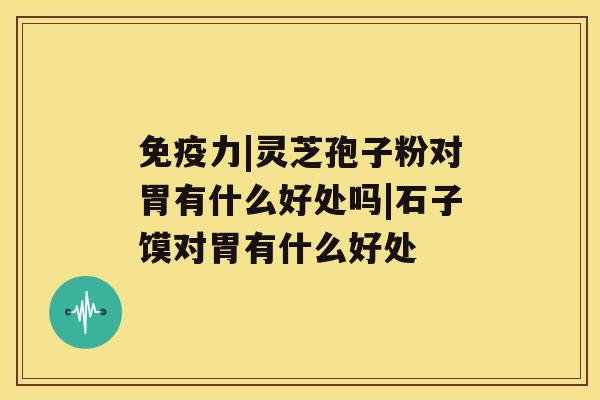 免疫力|灵芝孢子粉对胃有什么好处吗|石子馍对胃有什么好处 免疫力|灵芝孢子粉对胃有什么好处吗|石子馍对胃有什么好处