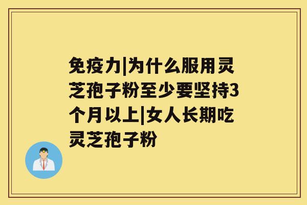 免疫力|为什么服用灵芝孢子粉至少要坚持3个月以上|女人长期吃灵芝孢子粉