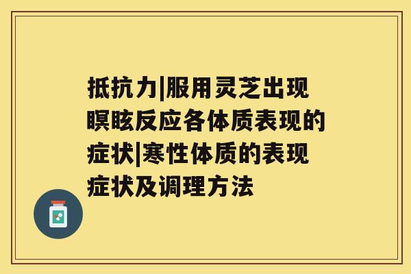 抵抗力|服用灵芝出现瞑眩反应各体质表现的症状|寒性体质的表现症状及调理方法 抵抗力|服用灵芝出现瞑眩反应各体质表现的症状|寒性体质的表现症状及调理方法