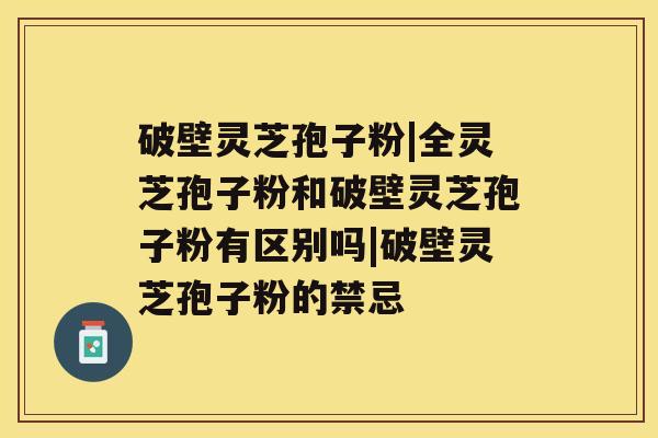 破壁灵芝孢子粉|全灵芝孢子粉和破壁灵芝孢子粉有区别吗|破壁灵芝孢子粉的禁忌 破壁灵芝孢子粉|全灵芝孢子粉和破壁灵芝孢子粉有区别吗|破壁灵芝孢子粉的禁忌