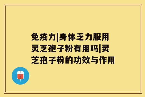 免疫力|身体乏力服用灵芝孢子粉有用吗|灵芝孢子粉的功效与作用 免疫力|身体乏力服用灵芝孢子粉有用吗|灵芝孢子粉的功效与作用