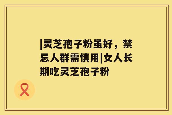 |灵芝孢子粉虽好，禁忌人群需慎用|女人长期吃灵芝孢子粉