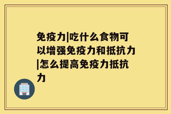 免疫力|吃什么食物可以增强免疫力和抵抗力|怎么提高免疫力抵抗力