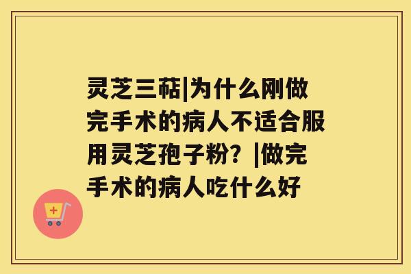 灵芝三萜|为什么刚做完手术的病人不适合服用灵芝孢子粉？|做完手术的病人吃什么好