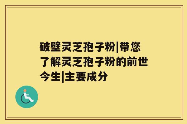 破壁灵芝孢子粉|带您了解灵芝孢子粉的前世今生|主要成分