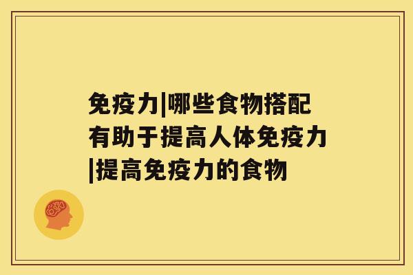 免疫力|哪些食物搭配有助于提高人体免疫力|提高免疫力的食物