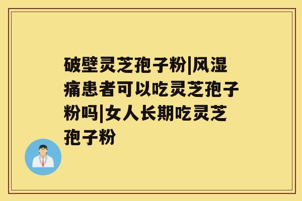 破壁灵芝孢子粉|风湿痛患者可以吃灵芝孢子粉吗|女人长期吃灵芝孢子粉