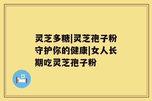 灵芝多糖|灵芝孢子粉守护你的健康|女人长期吃灵芝孢子粉 灵芝多糖|灵芝孢子粉守护你的健康|女人长期吃灵芝孢子粉