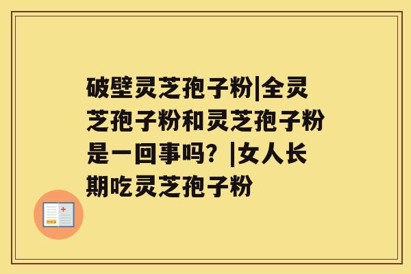 破壁灵芝孢子粉|全灵芝孢子粉和灵芝孢子粉是一回事吗？|女人长期吃灵芝孢子粉