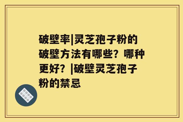 破壁率|灵芝孢子粉的破壁方法有哪些？哪种更好？|破壁灵芝孢子粉的禁忌