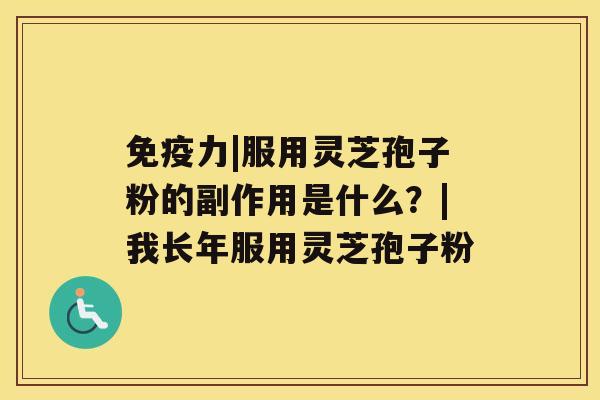 免疫力|服用灵芝孢子粉的副作用是什么?|我长年服用灵芝孢子粉 免疫力|服用灵芝孢子粉的副作用是什么?|我长年服用灵芝孢子粉