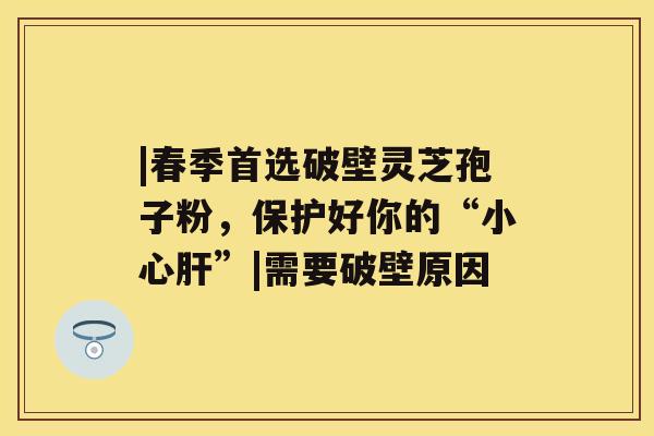 |春季首选破壁灵芝孢子粉，保护好你的“小心”|需要破壁原因