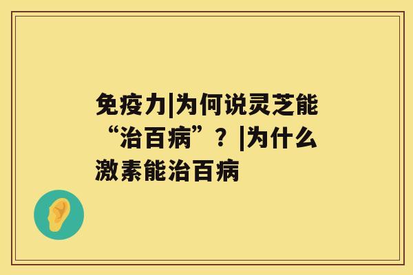免疫力|为何说灵芝能“治百病”?|为什么激素能治百病 免疫力|为何说灵芝能“治百病”?|为什么激素能治百病
