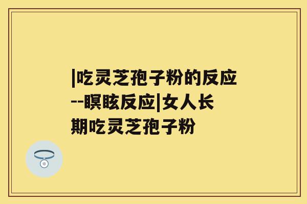|吃灵芝孢子粉的反应--瞑眩反应|女人长期吃灵芝孢子粉 |吃灵芝孢子粉的反应--瞑眩反应|女人长期吃灵芝孢子粉