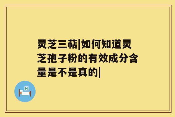 灵芝三萜|如何知道灵芝孢子粉的有效成分含量是不是真的| 灵芝三萜|如何知道灵芝孢子粉的有效成分含量是不是真的|