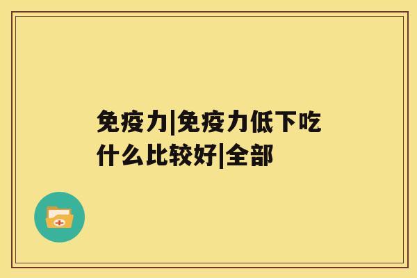 免疫力|免疫力低下吃什么比较好|全部