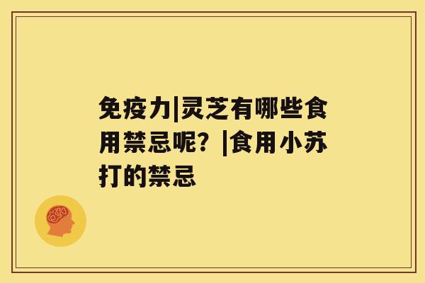 免疫力|灵芝有哪些食用禁忌呢？|食用小苏打的禁忌