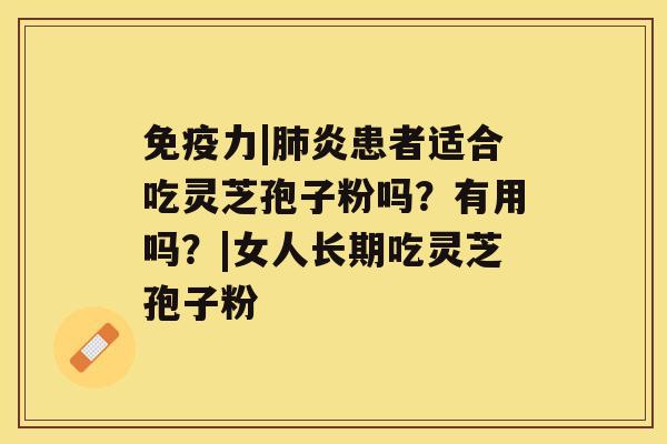免疫力|肺炎患者适合吃灵芝孢子粉吗？有用吗？|女人长期吃灵芝孢子粉