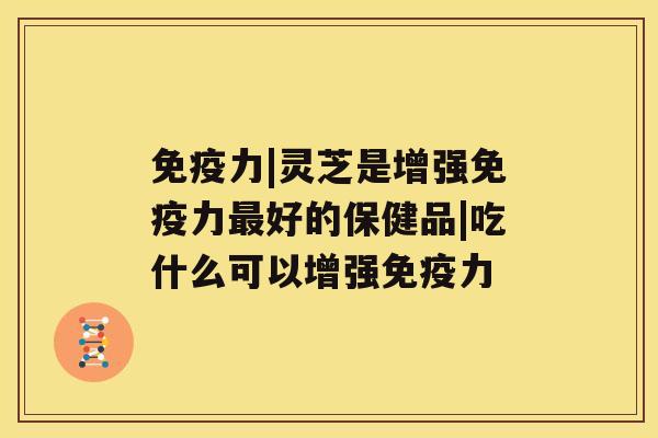免疫力|灵芝是增强免疫力最好的保健品|吃什么可以增强免疫力