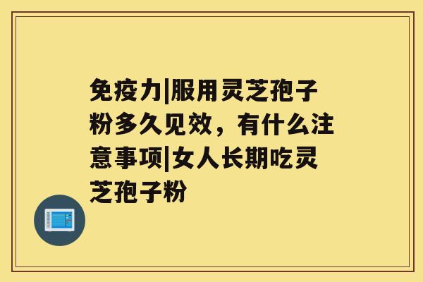 免疫力|服用灵芝孢子粉多久见效，有什么注意事项|女人长期吃灵芝孢子粉