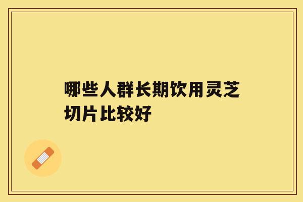 哪些人群长期饮用灵芝切片比较好 哪些人群长期饮用灵芝切片比较好