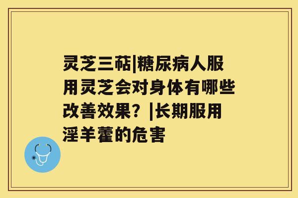 灵芝三萜|人服用灵芝会对身体有哪些改善效果？|长期服用淫羊藿的危害