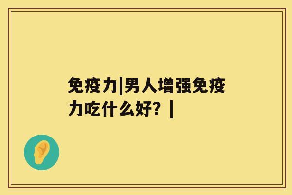 免疫力|男人增强免疫力吃什么好？|