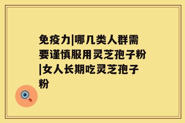 免疫力|哪几类人群需要谨慎服用灵芝孢子粉|女人长期吃灵芝孢子粉