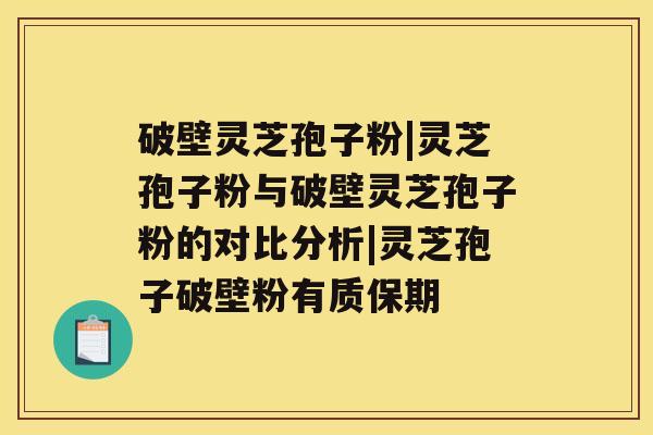 破壁灵芝孢子粉|灵芝孢子粉与破壁灵芝孢子粉的对比分析|灵芝孢子破壁粉有质保期