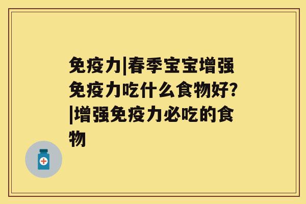 免疫力|春季宝宝增强免疫力吃什么食物好？|增强免疫力必吃的食物