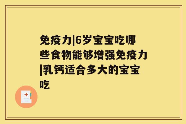 免疫力|6岁宝宝吃哪些食物能够增强免疫力|乳钙适合多大的宝宝吃